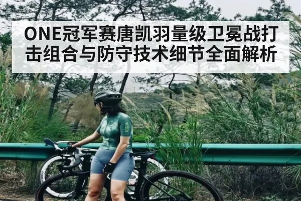 ONE冠军赛唐凯羽量级卫冕战打击组合与防守技术细节全面解析