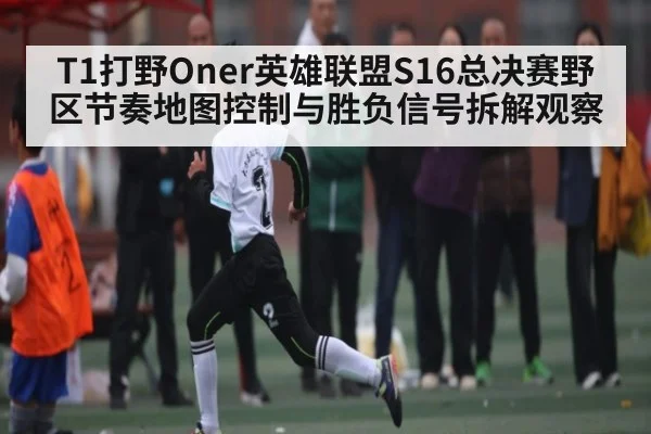T1打野Oner英雄联盟S16总决赛野区节奏地图控制与胜负信号拆解观察